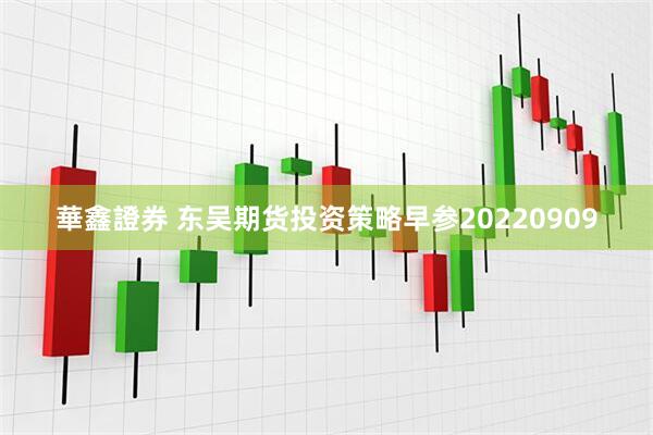 華鑫證券 东吴期货投资策略早参20220909