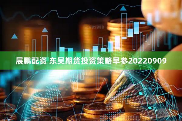 展鹏配资 东吴期货投资策略早参20220909