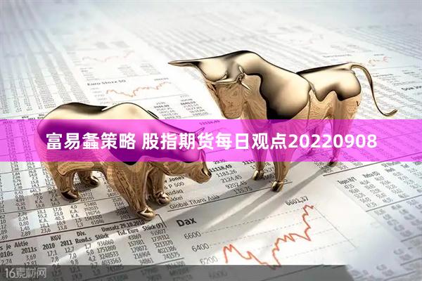 富易螽策略 股指期货每日观点20220908