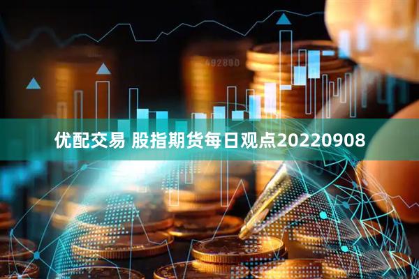 优配交易 股指期货每日观点20220908