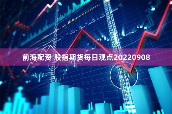 前海配资 股指期货每日观点20220908