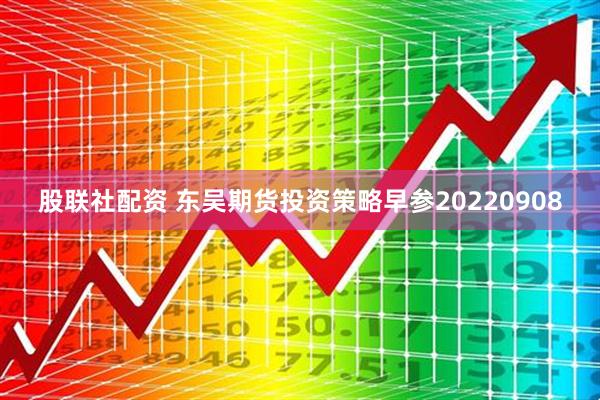 股联社配资 东吴期货投资策略早参20220908