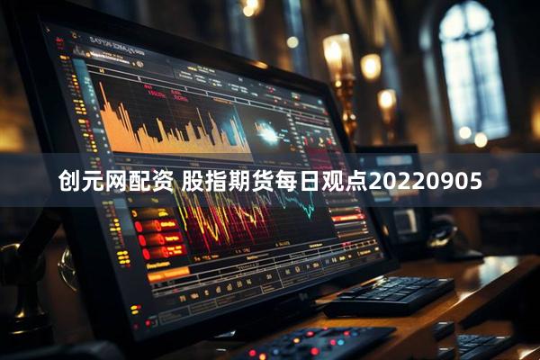 创元网配资 股指期货每日观点20220905