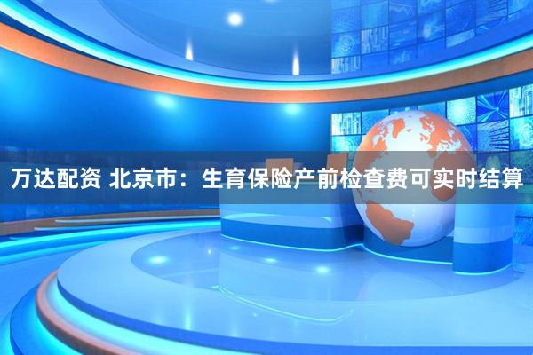 万达配资 北京市：生育保险产前检查费可实时结算