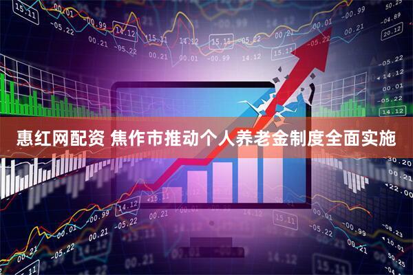 惠红网配资 焦作市推动个人养老金制度全面实施