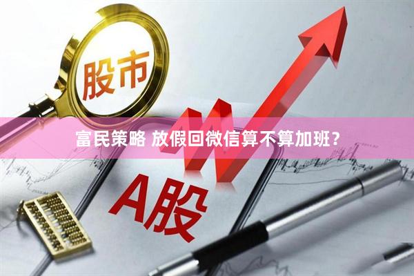 富民策略 放假回微信算不算加班？