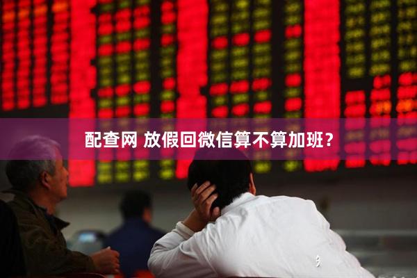 配查网 放假回微信算不算加班？