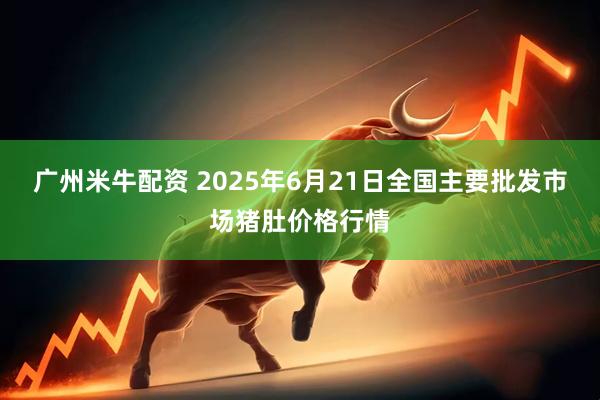广州米牛配资 2025年6月21日全国主要批发市场猪肚价格行情
