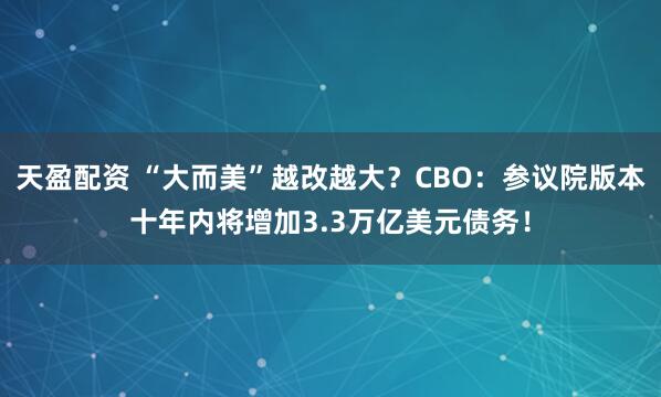 天盈配资 “大而美”越改越大？CBO：参议院版本十年内将增加3.3万亿美元债务！