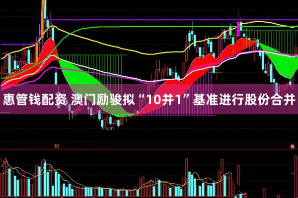 惠管钱配资 澳门励骏拟“10并1”基准进行股份合并
