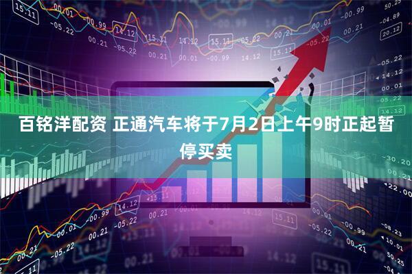 百铭洋配资 正通汽车将于7月2日上午9时正起暂停买卖