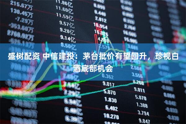 盛树配资 中信建投：茅台批价有望回升，珍视白酒底部机会