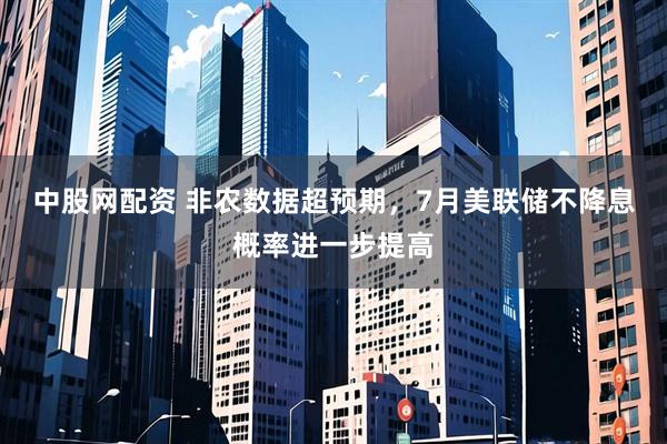 中股网配资 非农数据超预期，7月美联储不降息概率进一步提高