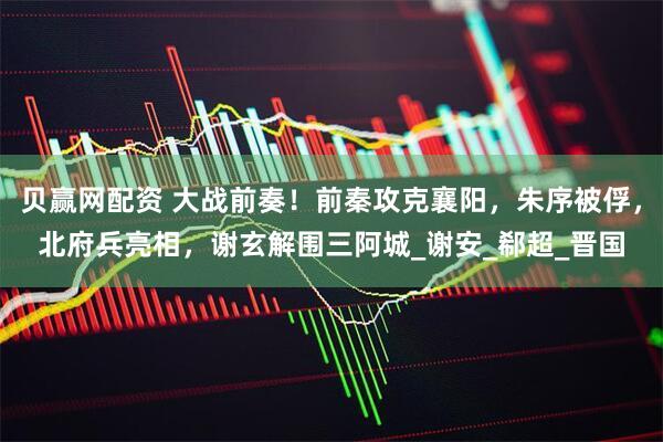 贝赢网配资 大战前奏！前秦攻克襄阳，朱序被俘，北府兵亮相，谢玄解围三阿城_谢安_郗超_晋国