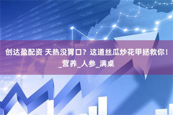 创达盈配资 天热没胃口？这道丝瓜炒花甲拯救你！_营养_人参_满桌