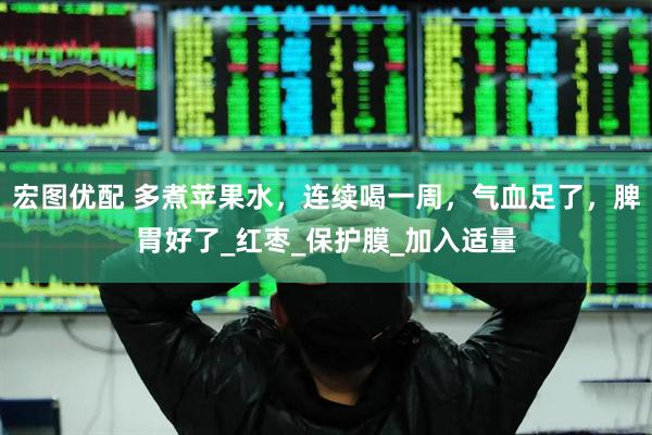 宏图优配 多煮苹果水，连续喝一周，气血足了，脾胃好了_红枣_保护膜_加入适量