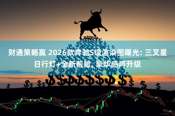 财通策略赢 2026款奔驰S级渲染图曝光: 三叉星日行灯+全新前脸, 豪华感再升级