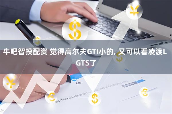 牛吧智投配资 觉得高尔夫GTI小的, 又可以看凌渡L GTS了