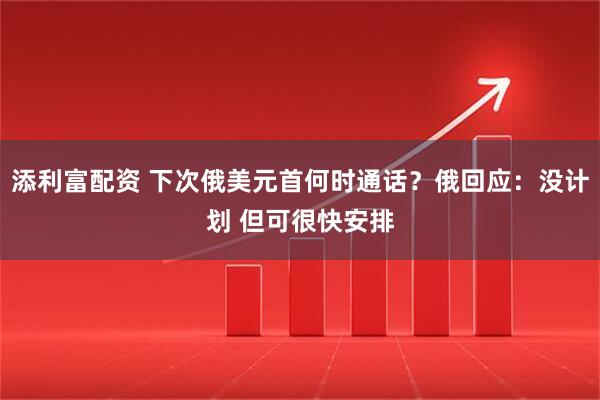 添利富配资 下次俄美元首何时通话？俄回应：没计划 但可很快安排