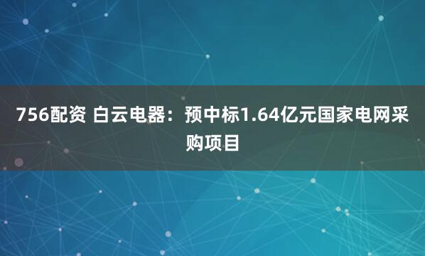 756配资 白云电器：预中标1.64亿元国家电网采购项目