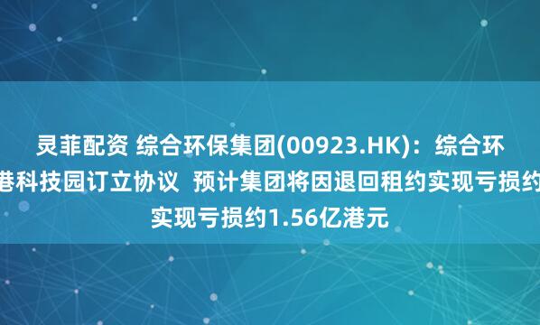 灵菲配资 综合环保集团(00923.HK)：综合环保策划与香港科技园订立协议  预计集团将因退回租约实现亏损约1.56亿港元