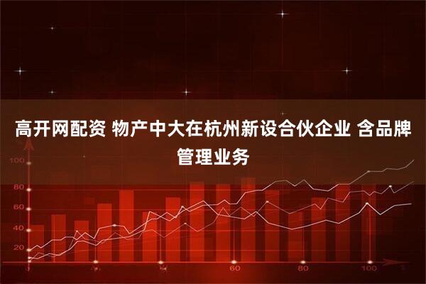 高开网配资 物产中大在杭州新设合伙企业 含品牌管理业务
