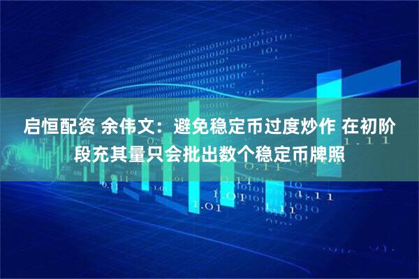 启恒配资 余伟文：避免稳定币过度炒作 在初阶段充其量只会批出数个稳定币牌照