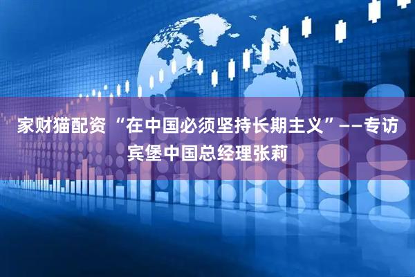 家财猫配资 “在中国必须坚持长期主义”——专访宾堡中国总经理张莉