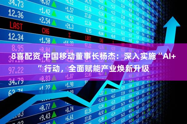 8喜配资 中国移动董事长杨杰：深入实施“AI+”行动，全面赋能产业焕新升级