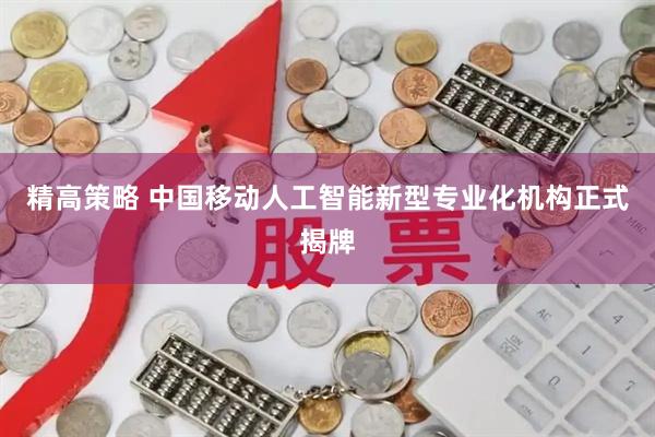 精高策略 中国移动人工智能新型专业化机构正式揭牌