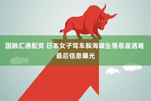 国融汇通配资 日本女子驾车躲海啸坠落悬崖遇难 最后信息曝光