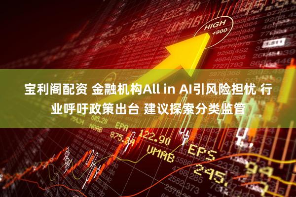 宝利阁配资 金融机构All in AI引风险担忧 行业呼吁政策出台 建议探索分类监管