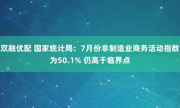 双融优配 国家统计局：7月份非制造业商务活动指数为50.1% 仍高于临界点
