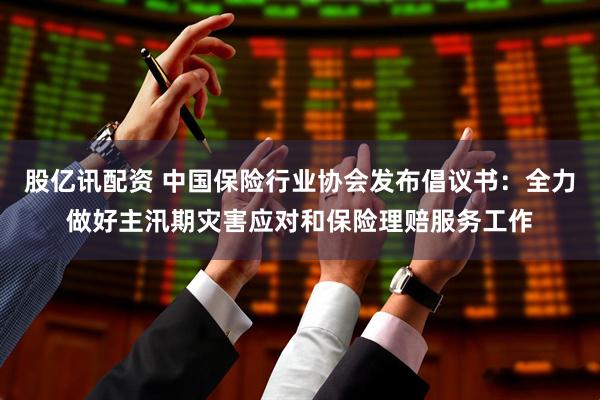股亿讯配资 中国保险行业协会发布倡议书：全力做好主汛期灾害应对和保险理赔服务工作