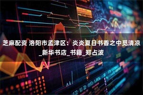 芝麻配资 洛阳市孟津区：炎炎夏日书香之中觅清凉_新华书店_书籍_郑占波