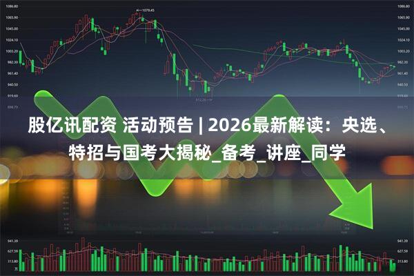 股亿讯配资 活动预告 | 2026最新解读：央选、特招与国考大揭秘_备考_讲座_同学