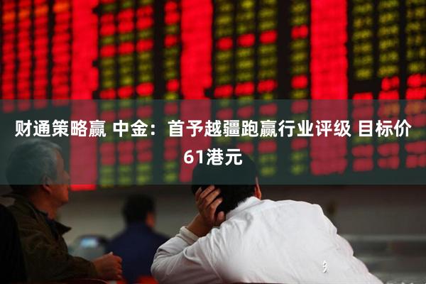 财通策略赢 中金：首予越疆跑赢行业评级 目标价61港元