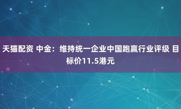 天猫配资 中金：维持统一企业中国跑赢行业评级 目标价11.5港元
