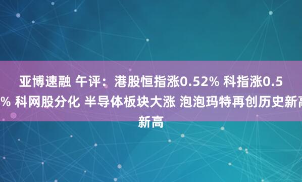 亚博速融 午评：港股恒指涨0.52% 科指涨0.54% 科网股分化 半导体板块大涨 泡泡玛特再创历史新高
