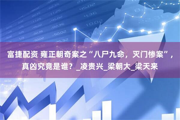 富捷配资 雍正朝奇案之“八尸九命，灭门惨案”，真凶究竟是谁？_凌贵兴_梁朝大_梁天来