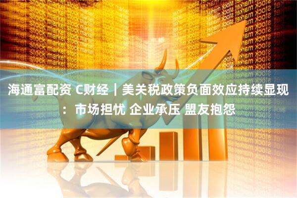海通富配资 C财经｜美关税政策负面效应持续显现：市场担忧 企业承压 盟友抱怨