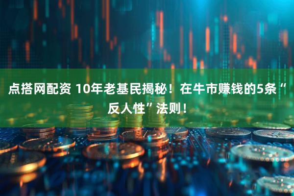 点搭网配资 10年老基民揭秘！在牛市赚钱的5条“反人性”法则！