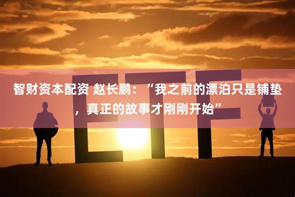 智财资本配资 赵长鹏：“我之前的漂泊只是铺垫，真正的故事才刚刚开始”