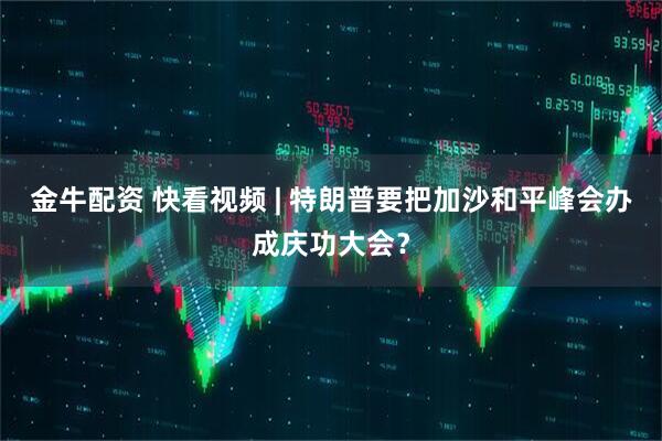 金牛配资 快看视频 | 特朗普要把加沙和平峰会办成庆功大会？