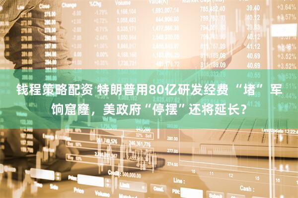 钱程策略配资 特朗普用80亿研发经费 “堵” 军饷窟窿，美政府“停摆”还将延长？
