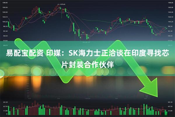 易配宝配资 印媒：SK海力士正洽谈在印度寻找芯片封装合作伙伴