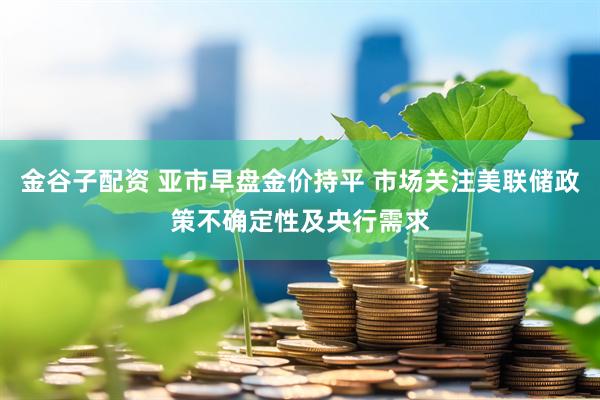 金谷子配资 亚市早盘金价持平 市场关注美联储政策不确定性及央行需求