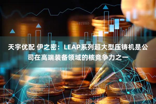天宇优配 伊之密:LEAP系列超大型压铸机是公司在高端装备领域的核竞争力之一