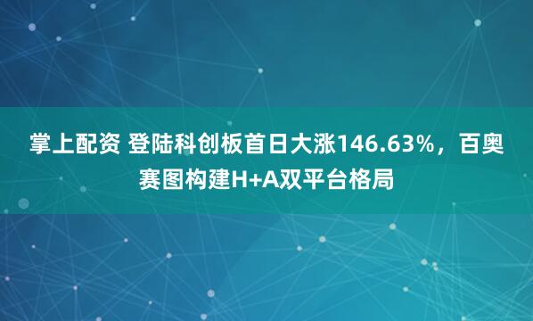 掌上配资 登陆科创板首日大涨146.63%,百奥赛图构建H+A双平台格局