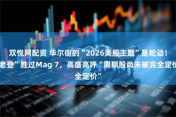 双悦网配资 华尔街的“2026美股主题”是轮动!“老登”胜过Mag 7,高盛高呼“周期股尚未被完全定价”